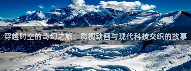 远古高清天龙影院：穿越时空的奇幻之旅：影视动画与现代科技交织的故事